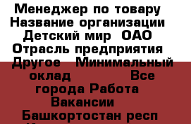 Менеджер по товару › Название организации ­ Детский мир, ОАО › Отрасль предприятия ­ Другое › Минимальный оклад ­ 30 000 - Все города Работа » Вакансии   . Башкортостан респ.,Караидельский р-н